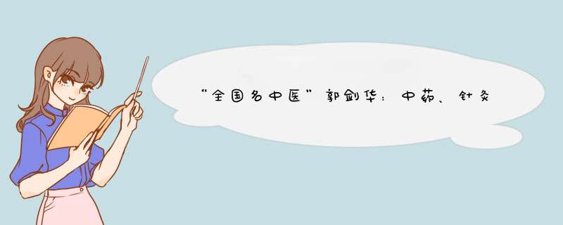 “全国名中医”郭剑华：中药、针灸与推拿 缺一不可的中医瑰宝,第1张